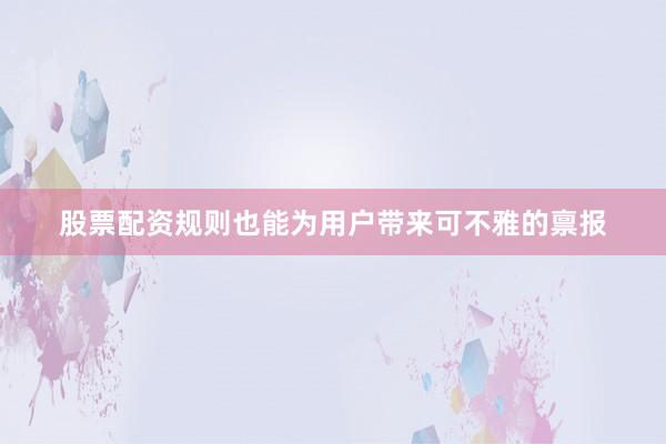 股票配资规则也能为用户带来可不雅的禀报