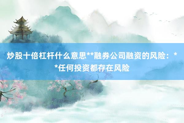 炒股十倍杠杆什么意思**融券公司融资的风险：**任何投资都存在风险