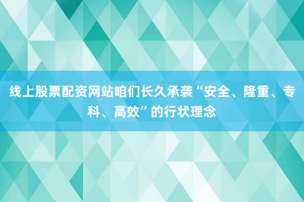 线上股票配资网站咱们长久承袭“安全、隆重、专科、高效”的行状理念