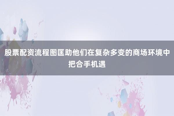 股票配资流程图匡助他们在复杂多变的商场环境中把合手机遇