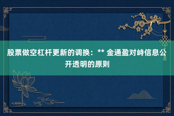 股票做空杠杆更新的调换：** 金通盈对峙信息公开透明的原则