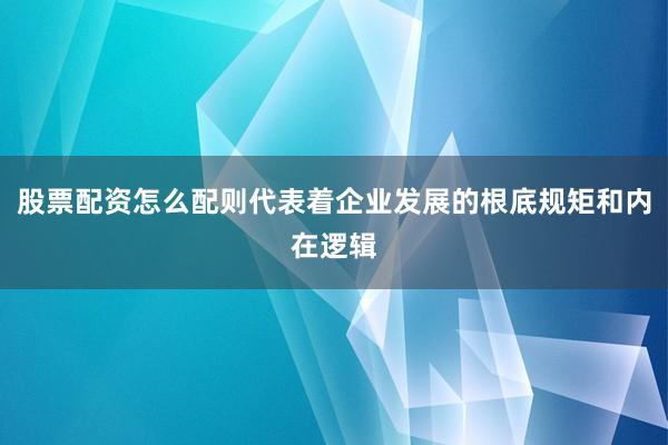 股票配资怎么配则代表着企业发展的根底规矩和内在逻辑