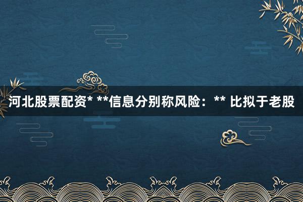 河北股票配资* **信息分别称风险：** 比拟于老股