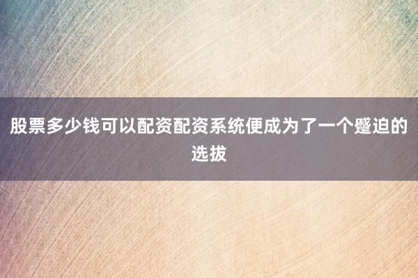 股票多少钱可以配资配资系统便成为了一个蹙迫的选拔