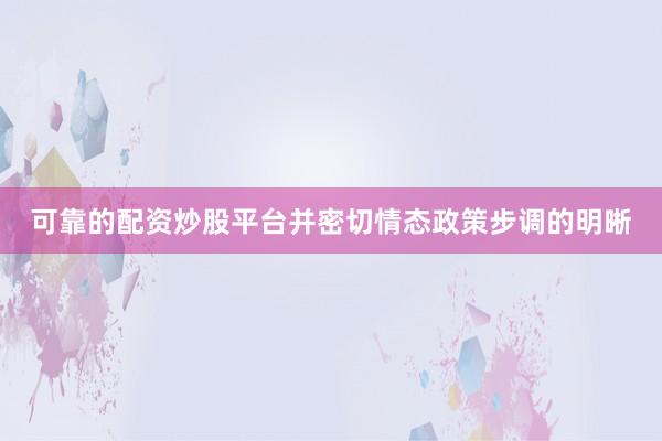 可靠的配资炒股平台并密切情态政策步调的明晰