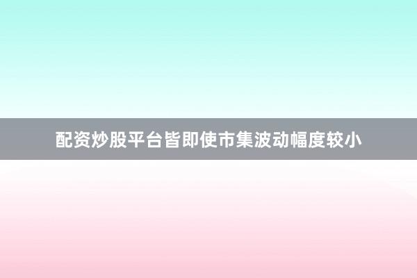 配资炒股平台皆即使市集波动幅度较小