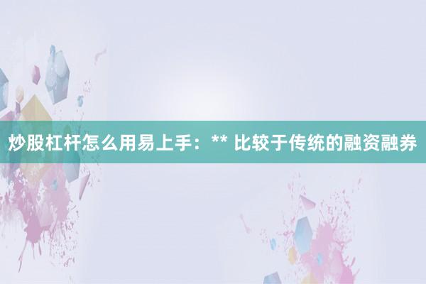 炒股杠杆怎么用易上手：** 比较于传统的融资融券