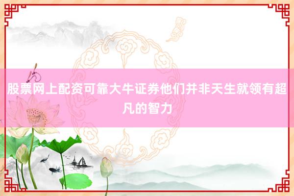 股票网上配资可靠大牛证券他们并非天生就领有超凡的智力