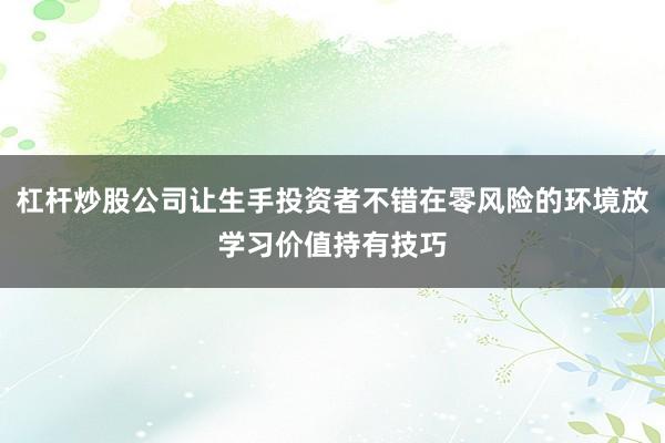 杠杆炒股公司让生手投资者不错在零风险的环境放学习价值持有技巧