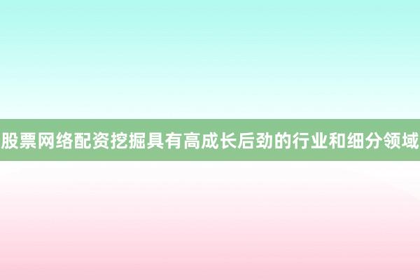 股票网络配资挖掘具有高成长后劲的行业和细分领域