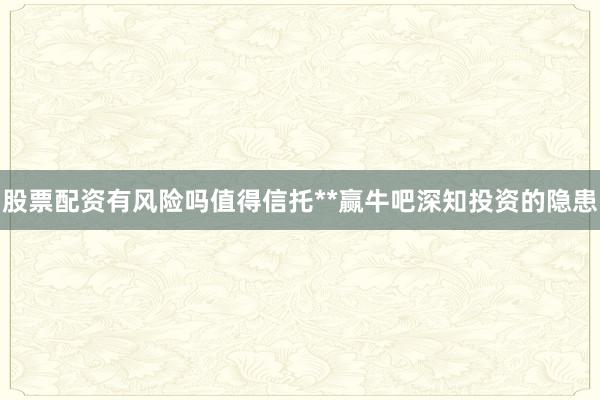 股票配资有风险吗值得信托**赢牛吧深知投资的隐患
