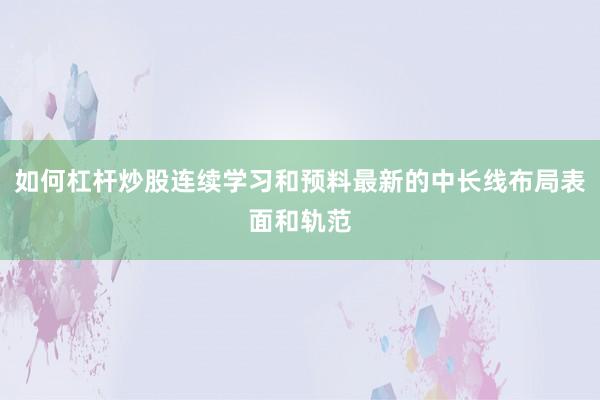 如何杠杆炒股连续学习和预料最新的中长线布局表面和轨范