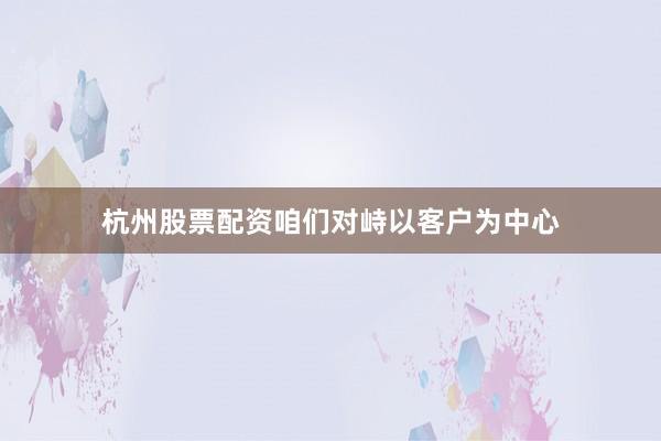 杭州股票配资咱们对峙以客户为中心