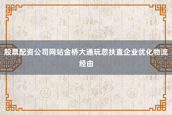 股票配资公司网站金桥大通玩忽扶直企业优化物流经由
