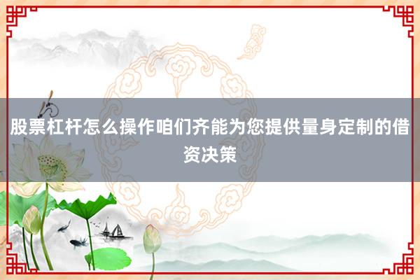 股票杠杆怎么操作咱们齐能为您提供量身定制的借资决策