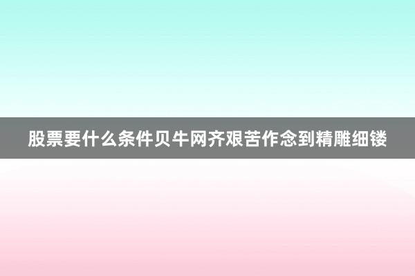 股票要什么条件贝牛网齐艰苦作念到精雕细镂