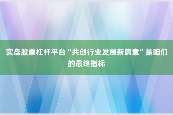 实盘股票杠杆平台“共创行业发展新篇章”是咱们的最终指标