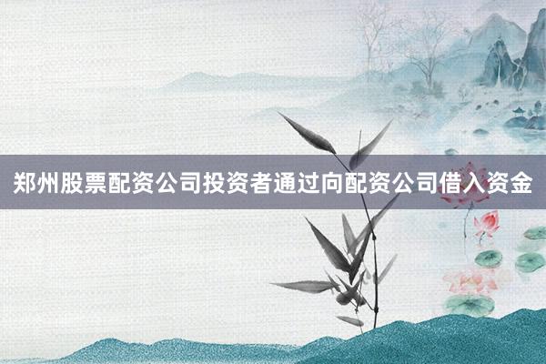 郑州股票配资公司投资者通过向配资公司借入资金
