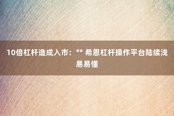 10倍杠杆造成入市：** 希恩杠杆操作平台陆续浅易易懂