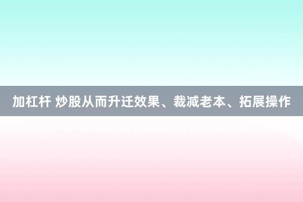 加杠杆 炒股从而升迁效果、裁减老本、拓展操作
