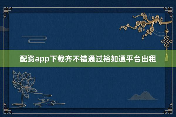 配资app下载齐不错通过裕如通平台出租