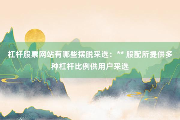 杠杆股票网站有哪些摆脱采选：** 股配所提供多种杠杆比例供用户采选