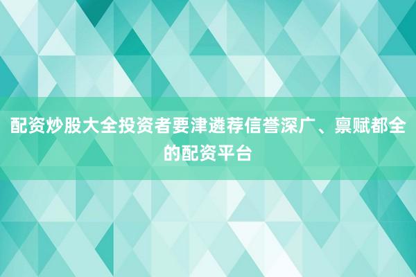 配资炒股大全投资者要津遴荐信誉深广、禀赋都全的配资平台