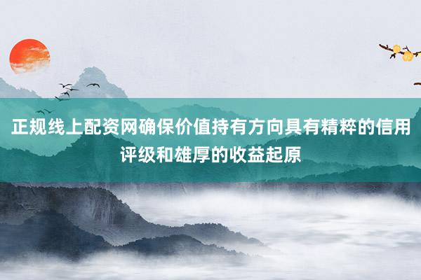 正规线上配资网确保价值持有方向具有精粹的信用评级和雄厚的收益起原