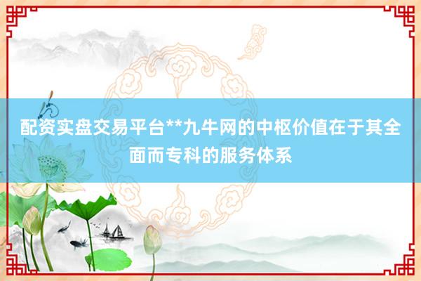配资实盘交易平台**九牛网的中枢价值在于其全面而专科的服务体系