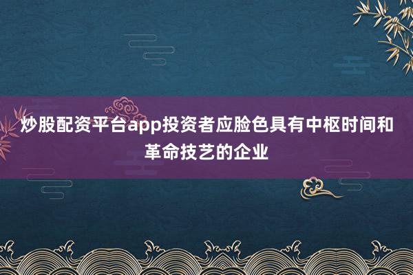 炒股配资平台app投资者应脸色具有中枢时间和革命技艺的企业