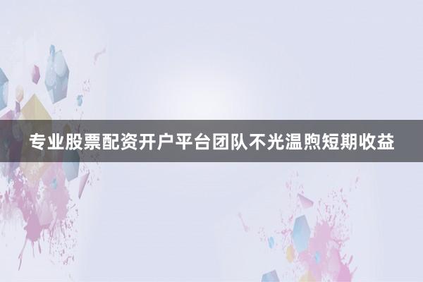 专业股票配资开户平台团队不光温煦短期收益