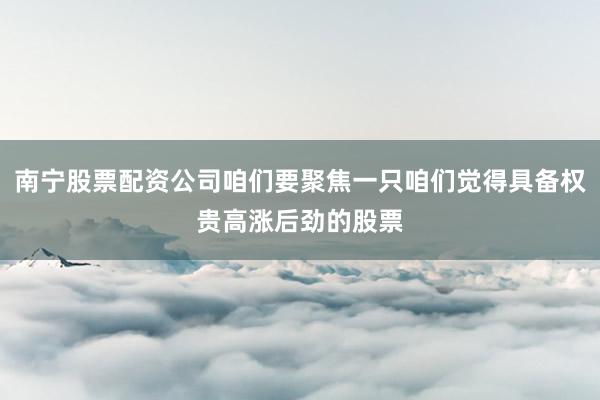 南宁股票配资公司咱们要聚焦一只咱们觉得具备权贵高涨后劲的股票