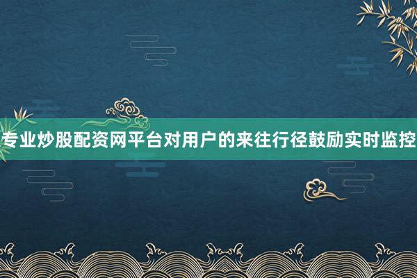专业炒股配资网平台对用户的来往行径鼓励实时监控
