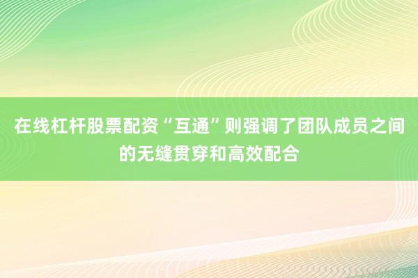 在线杠杆股票配资“互通”则强调了团队成员之间的无缝贯穿和高效配合