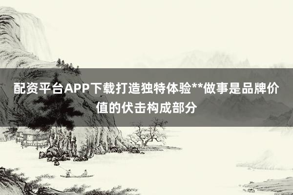 配资平台APP下载打造独特体验**做事是品牌价值的伏击构成部分