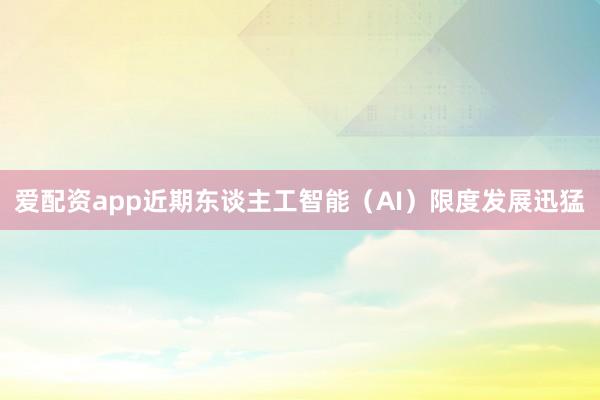 爱配资app近期东谈主工智能（AI）限度发展迅猛
