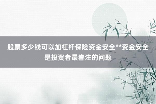 股票多少钱可以加杠杆保险资金安全**资金安全是投资者最眷注的问题