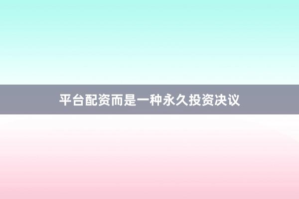 平台配资而是一种永久投资决议