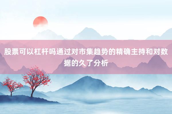 股票可以杠杆吗通过对市集趋势的精确主持和对数据的久了分析