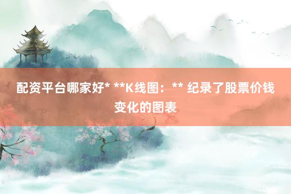 配资平台哪家好* **K线图：** 纪录了股票价钱变化的图表