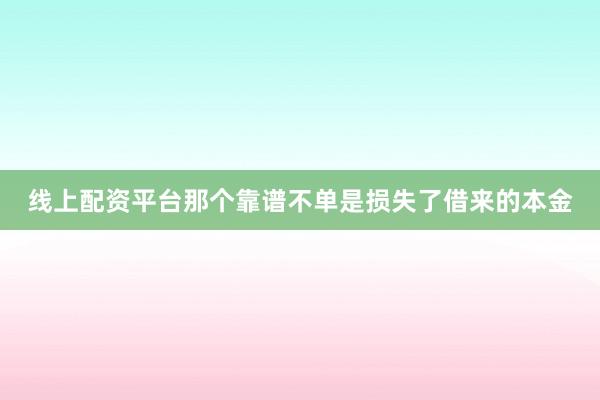 线上配资平台那个靠谱不单是损失了借来的本金