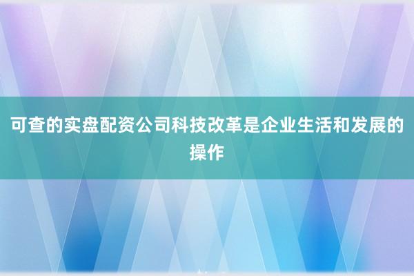 可查的实盘配资公司科技改革是企业生活和发展的操作