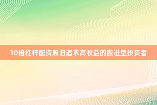 10倍杠杆配资照旧追求高收益的激进型投资者
