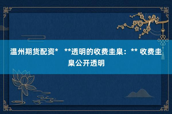 温州期货配资*   **透明的收费圭臬：** 收费圭臬公开透明