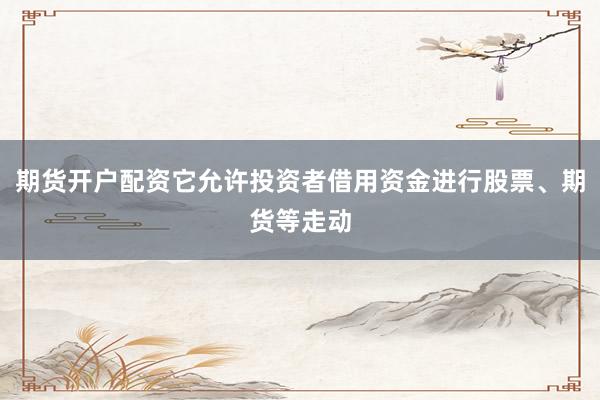 期货开户配资它允许投资者借用资金进行股票、期货等走动