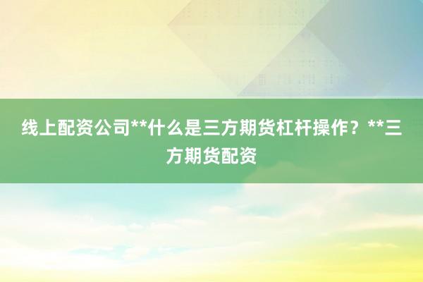 线上配资公司**什么是三方期货杠杆操作？**三方期货配资