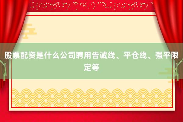 股票配资是什么公司聘用告诫线、平仓线、强平限定等