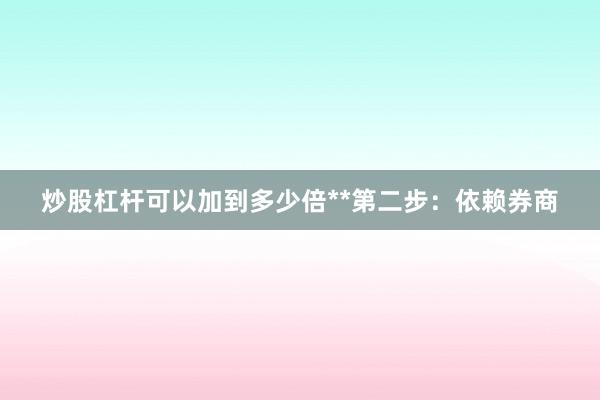 炒股杠杆可以加到多少倍**第二步：依赖券商