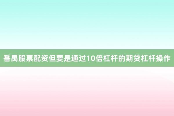 番禺股票配资但要是通过10倍杠杆的期贷杠杆操作