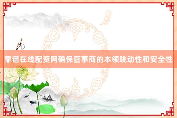 靠谱在线配资网确保管事商的本领跳动性和安全性